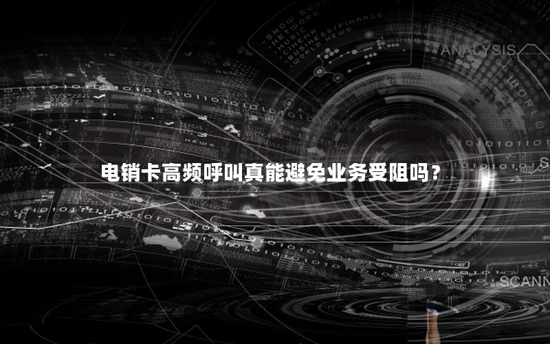 电销卡高频呼叫真能避免业务受阻吗？