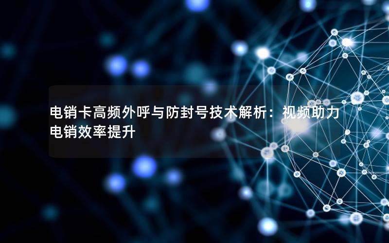 电销卡高频外呼与防封号技术解析：视频助力电销效率提升