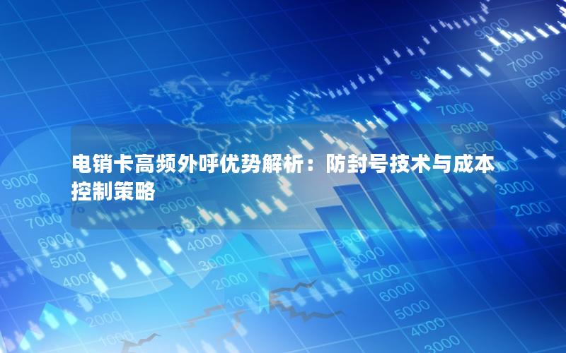 电销卡高频外呼优势解析：防封号技术与成本控制策略