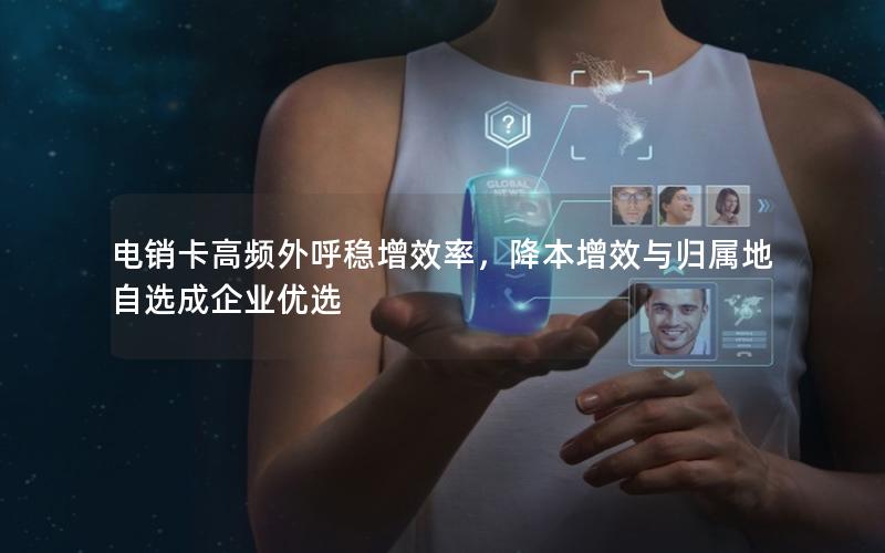 电销卡高频外呼稳增效率，降本增效与归属地自选成企业优选