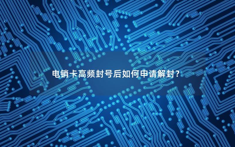 电销卡高频封号后如何申请解封？