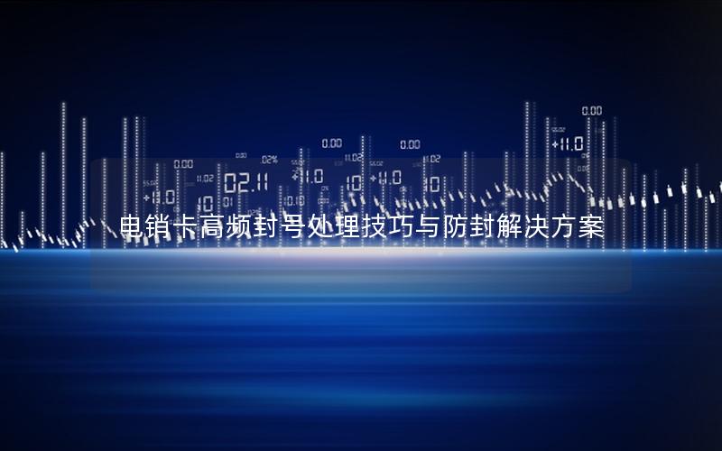电销卡高频封号处理技巧与防封解决方案