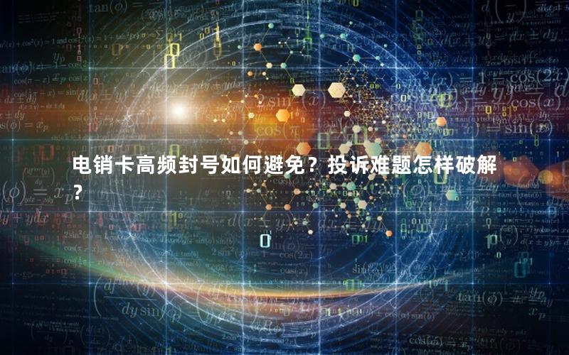 电销卡高频封号如何避免？投诉难题怎样破解？