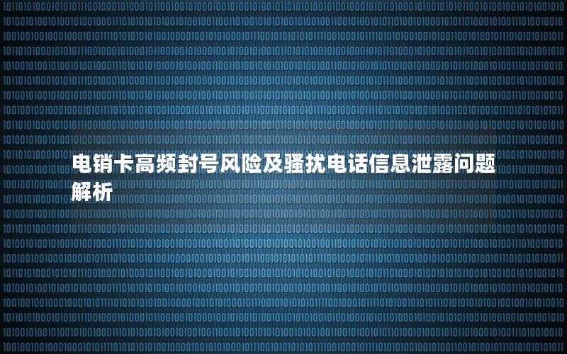 电销卡高频封号风险及骚扰电话信息泄露问题解析