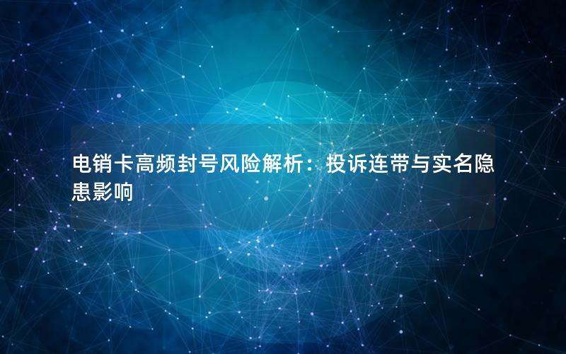 电销卡高频封号风险解析：投诉连带与实名隐患影响