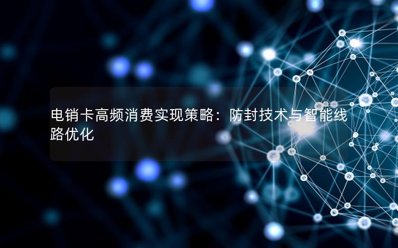 电销卡高频消费实现策略：防封技术与智能线路优化