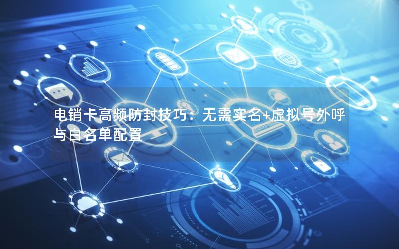 电销卡高频防封技巧：无需实名+虚拟号外呼与白名单配置