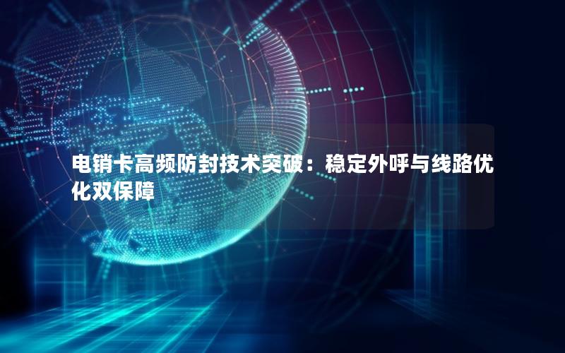 电销卡高频防封技术突破：稳定外呼与线路优化双保障