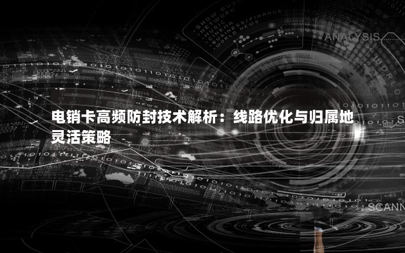 电销卡高频防封技术解析：线路优化与归属地灵活策略