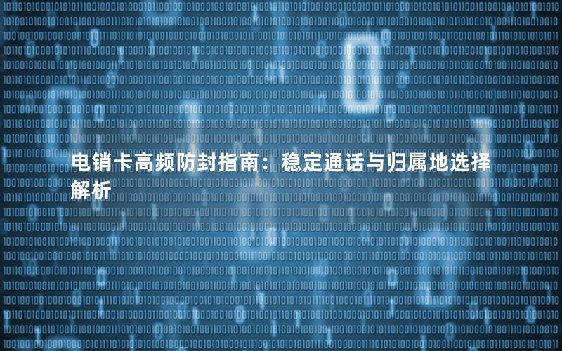 电销卡高频防封指南：稳定通话与归属地选择解析