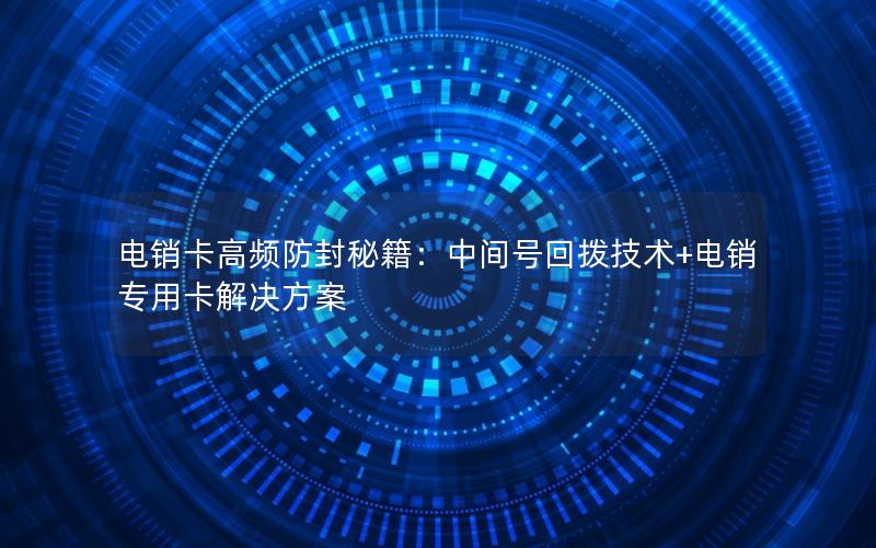 电销卡高频防封秘籍：中间号回拨技术+电销专用卡解决方案