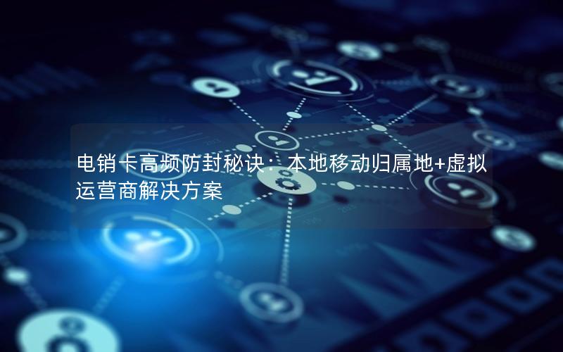 电销卡高频防封秘诀：本地移动归属地+虚拟运营商解决方案