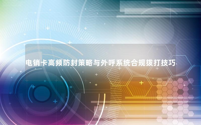 电销卡高频防封策略与外呼系统合规拨打技巧