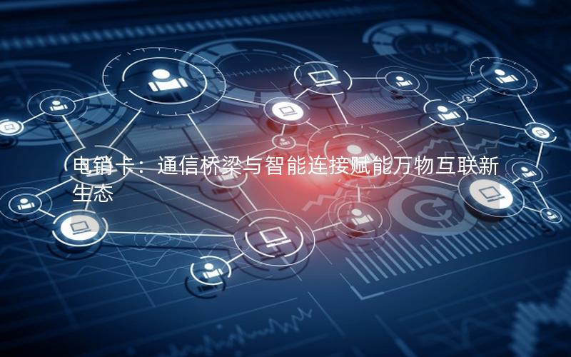 电销卡：通信桥梁与智能连接赋能万物互联新生态
