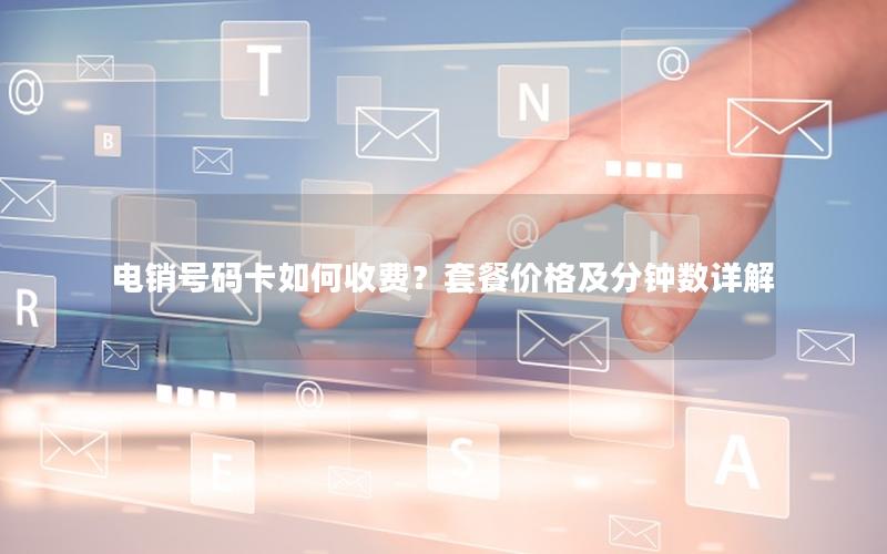 电销号码卡如何收费？套餐价格及分钟数详解