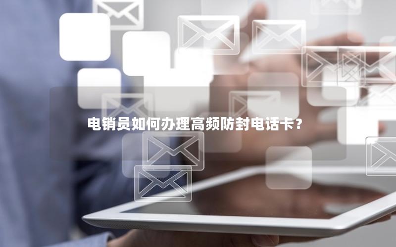 电销员如何办理高频防封电话卡？