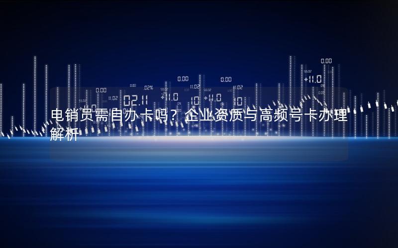 电销员需自办卡吗？企业资质与高频号卡办理解析