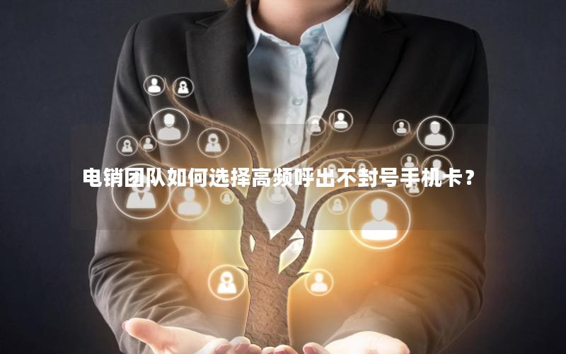 电销团队如何选择高频呼出不封号手机卡？