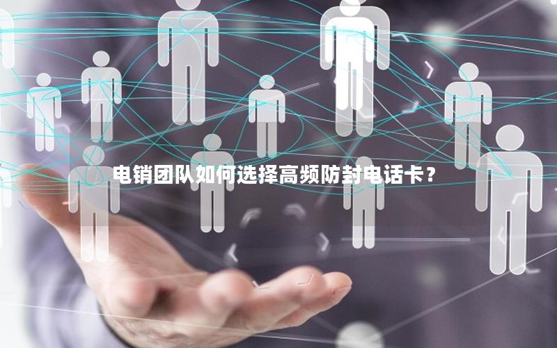 电销团队如何选择高频防封电话卡？