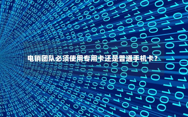 电销团队必须使用专用卡还是普通手机卡？