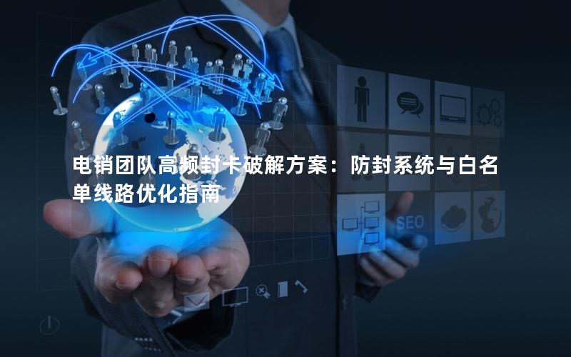 电销团队高频封卡破解方案：防封系统与白名单线路优化指南