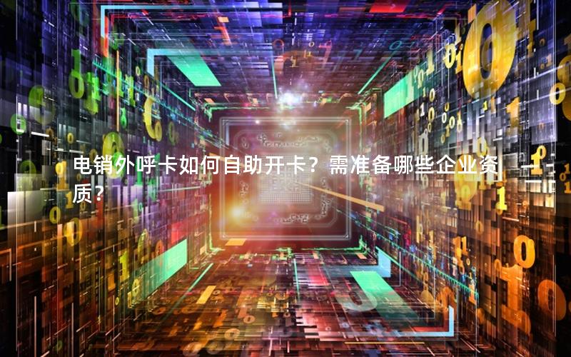 电销外呼卡如何自助开卡？需准备哪些企业资质？