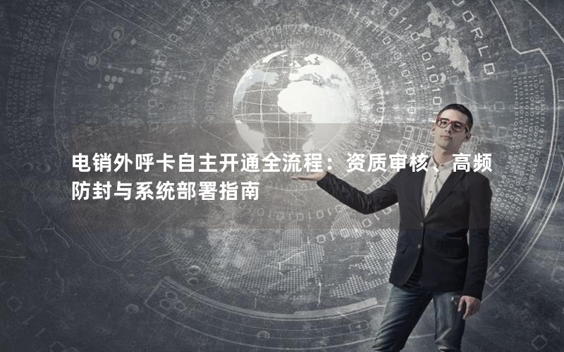 电销外呼卡自主开通全流程：资质审核、高频防封与系统部署指南