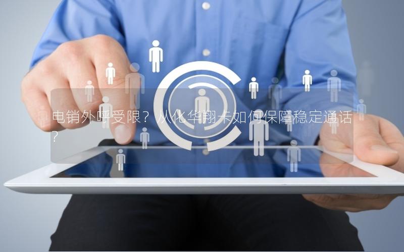电销外呼受限？从化华翔卡如何保障稳定通话？