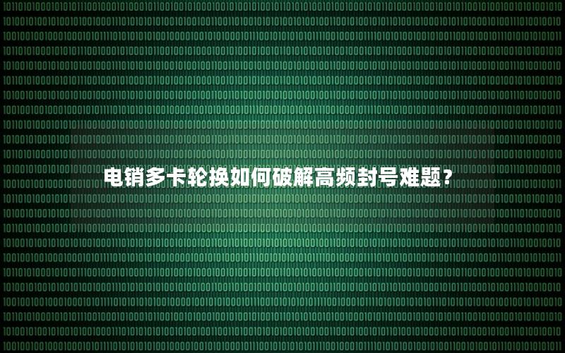 电销多卡轮换如何破解高频封号难题？