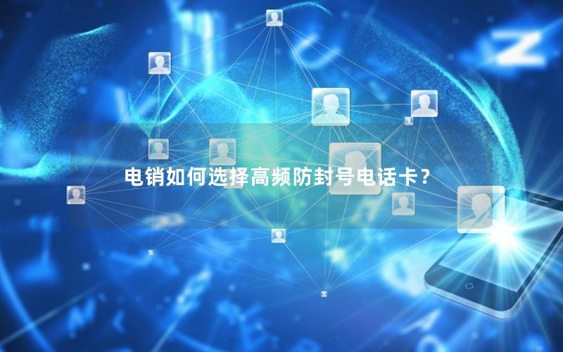 电销如何选择高频防封号电话卡？