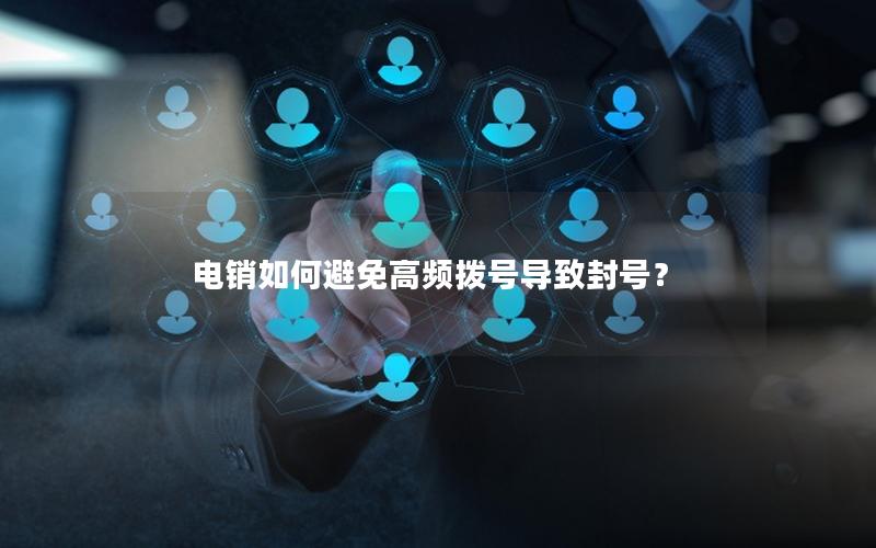 电销如何避免高频拨号导致封号？