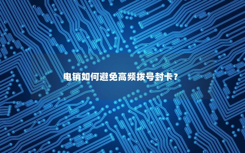 电销如何避免高频拨号封卡？