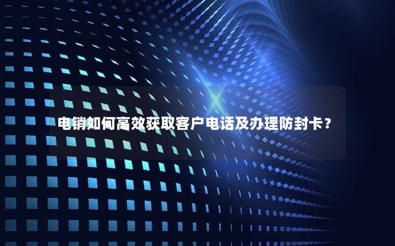 电销如何高效获取客户电话及办理防封卡？