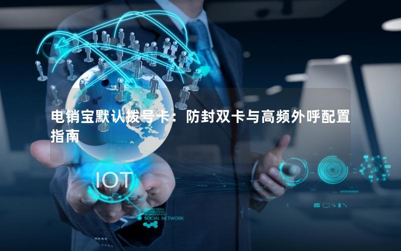电销宝默认拨号卡：防封双卡与高频外呼配置指南