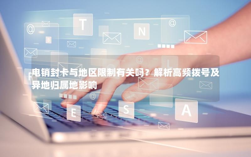 电销封卡与地区限制有关吗？解析高频拨号及异地归属地影响