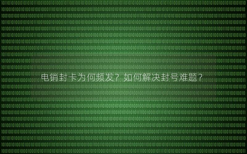 电销封卡为何频发？如何解决封号难题？
