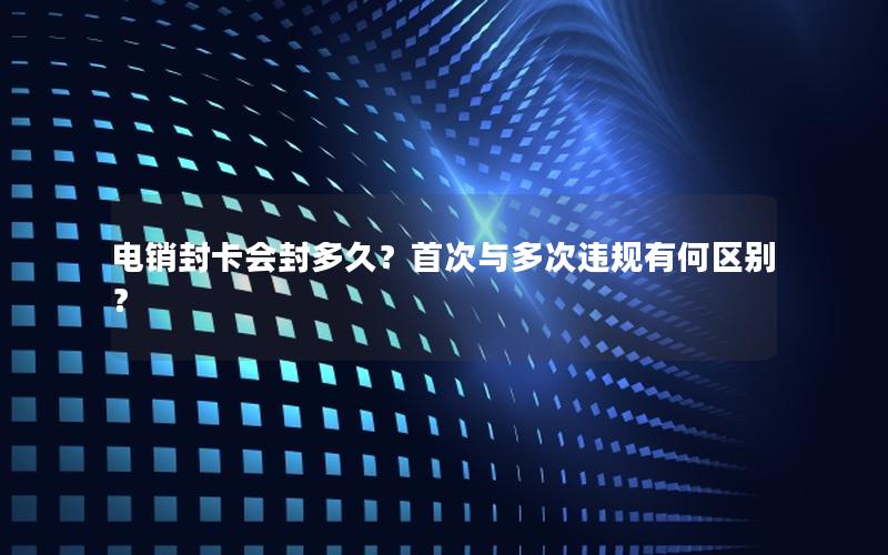 电销封卡会封多久？首次与多次违规有何区别？