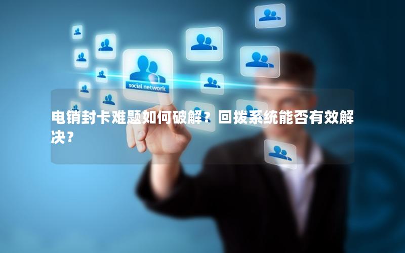 电销封卡难题如何破解？回拨系统能否有效解决？
