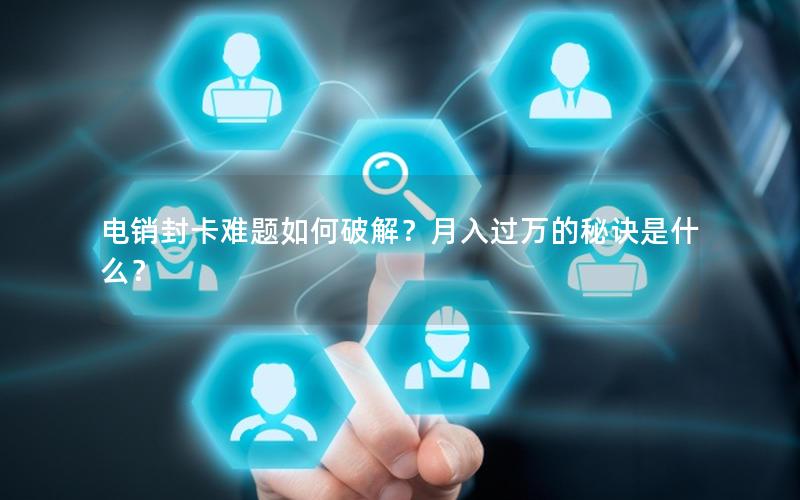 电销封卡难题如何破解？月入过万的秘诀是什么？
