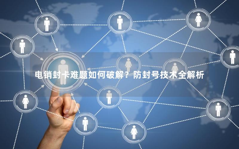 电销封卡难题如何破解？防封号技术全解析