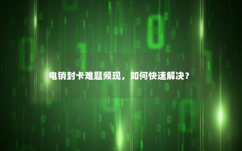 电销封卡难题频现，如何快速解决？