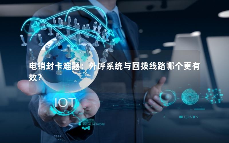 电销封卡难题：外呼系统与回拨线路哪个更有效？