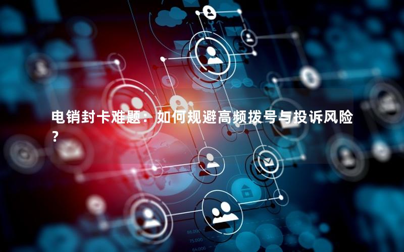 电销封卡难题：如何规避高频拨号与投诉风险？