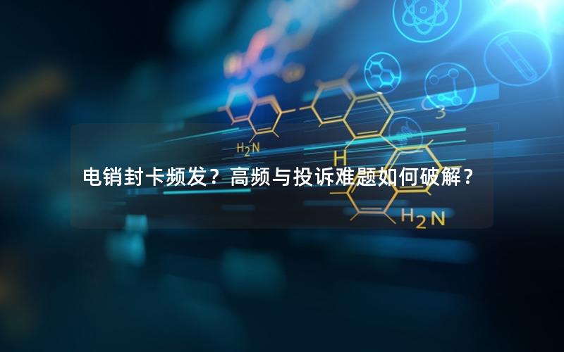 电销封卡频发？高频与投诉难题如何破解？