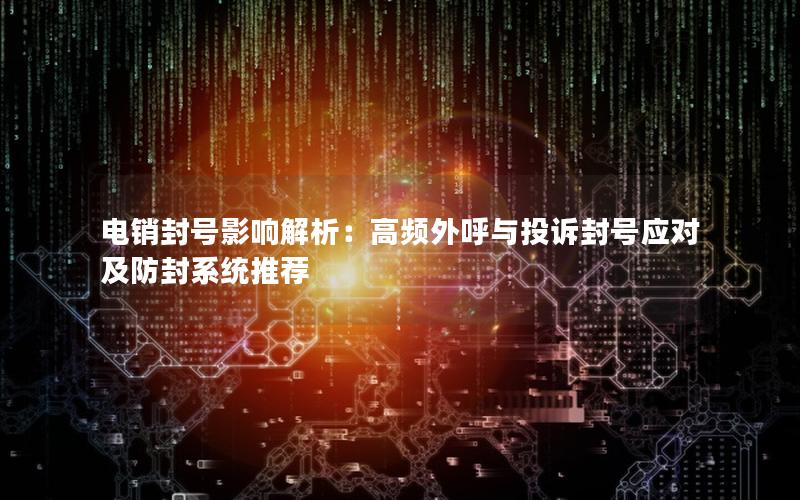 电销封号影响解析：高频外呼与投诉封号应对及防封系统推荐