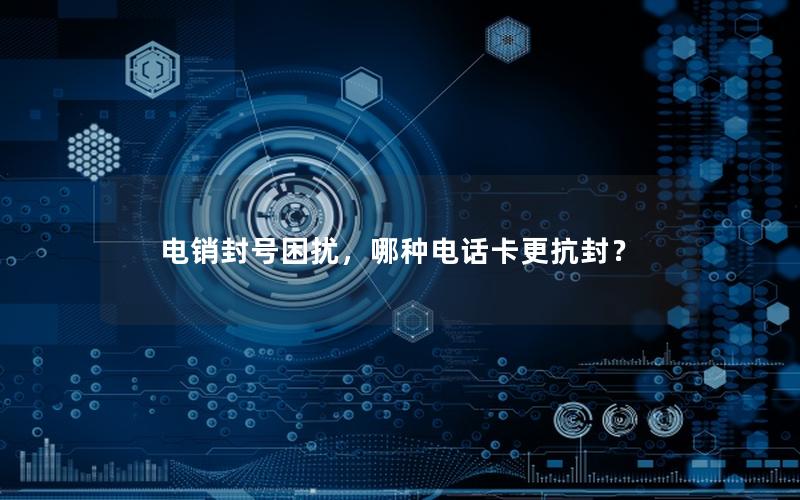 电销封号困扰，哪种电话卡更抗封？