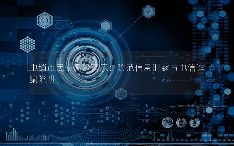 电销市民卡风险警示：防范信息泄露与电信诈骗陷阱