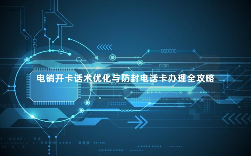 电销开卡话术优化与防封电话卡办理全攻略
