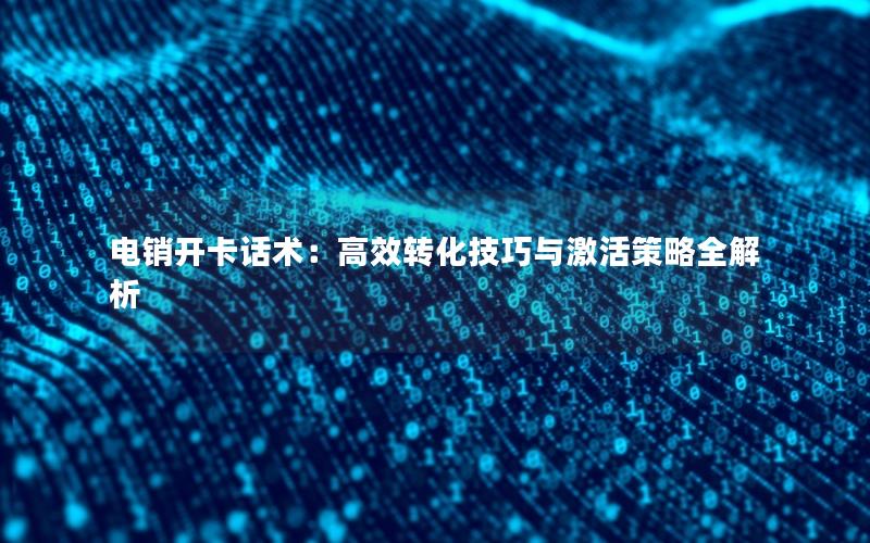 电销开卡话术：高效转化技巧与激活策略全解析