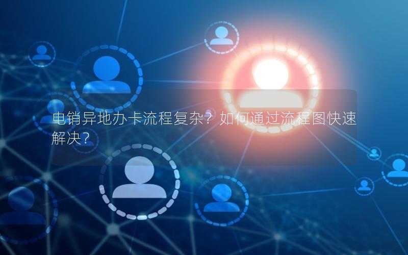 电销异地办卡流程复杂？如何通过流程图快速解决？
